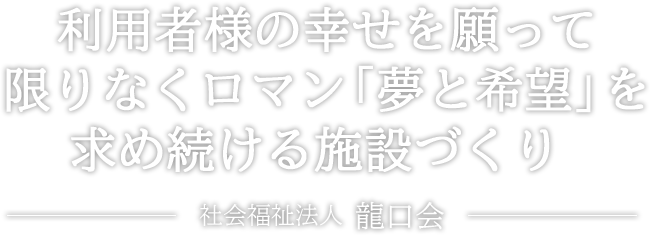 利用者様の幸せを願って限りなくロマン「夢と希望」を求め続ける施設づくり